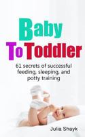 Baby to Toddler: 61 Secrets of Successful Feeding, Sleeping, and Potty Training 1502361221 Book Cover