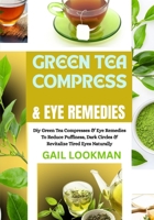 GREEN TEA COMPRESS & EYE REMEDIES: Diy Green Tea Compresses & Eye Remedies To Reduce Puffiness, Dark Circles & Revitalize Tired Eyes Naturally B0FPFMLSBM Book Cover