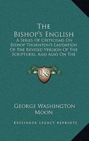 The Bishop's English: A Series Of Criticisms On Bishop Thornton's Laudation Of The Revised Version Of The Scriptures, And Also On The English Of The Revisers 1104250578 Book Cover