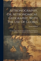 Astronography, Or, Astronomical Geography, With The Use Of Globes: Arranged Either For Simultaneous Reading And Study In Classes, Or For Study In The 1021539864 Book Cover