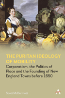 The Puritan Ideology of Mobility: Corporatism, the Politics of Place and the Founding of New England Towns Before 1650 1785274724 Book Cover