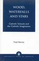 Wood, Waterfalls and Stars: Catholic Schools and the Catholic Imagination 0761821066 Book Cover