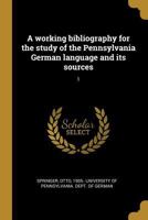 A working bibliography for the study of the Pennsylvania German language and its sources: 1 1020801026 Book Cover