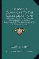 Dragoon Campaigns to the Rocky Mountains: A History of the Enlistment, Organization and First Campaigns of the Regiment of U. S. Dragoons 1836 1162797118 Book Cover