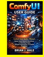 ComfyUI user guide: ComfyUI User Guide / Manual: Master Node-Based AI Workflows for Stunning Images, Efficient Automation, and Creative Freedom B0GG45R9V3 Book Cover