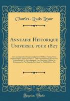 Annuaire Historique Universel pour 1827: Avec un Appendice Contenant les Actes Publies, Traités, Notes Diplomatiques, Papiers d'États Et Tableaux Statistiques, Financiers, Administratifs Et Nécrologi 0260105120 Book Cover