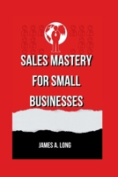 Sales Mastery for Small Businesses B0CHG8Q1F2 Book Cover