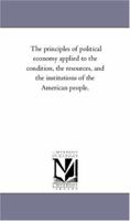 The Principles of Political Economy Applied to the Condition, the Resources, and the Institutions of the American People 1425562809 Book Cover