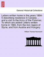 Letters written home in the years 1864-5 describing residence in Canada ... and a visit to the Army of the Potomac. To which are added Letters written ... of Styria, and from Austria and Hungary. 1241526168 Book Cover