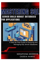 MASTERING SQL SERVER: BUILD ROBUST DATABASES FOR APPLICATIONS: A Step-by-Step Guide to Querying and Managing SQL Server Databases B0FD8N5LVK Book Cover