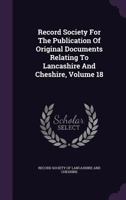 Record Society For The Publication Of Original Documents Relating To Lancashire And Cheshire, Volume 18... 1342684761 Book Cover