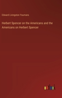 Herbert Spencer on the Americans and the Americans on Herbert Spencer. Being a full report of his interview, and of the proceedings of the farewell banquest of Nov. 11, 1882 1018231714 Book Cover