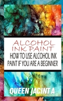 Alcohol Ink Paint: How to Use Alcohol Ink Paint If You Are a Beginner B0BRDFRYG8 Book Cover