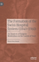 The Formation of the Swiss Hospital System (1840–1960): An Analysis of Surgeon-Modernisers in the Canton of Vaud 9811939101 Book Cover