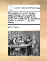 Observations on animal life, and apparent death, from accidental suspension of the function of the lungs, with remarks on the Brunonian system of medicine. ... By John Franks, ... 1171384513 Book Cover