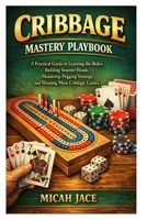 Cribbage Mastery Playbook: A Practical Guide to Learning the Rules, Building Smarter Hands, Mastering Pegging Strategy, and Winning More Cribbage Games B0GRTSLDWJ Book Cover