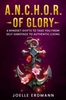 A.N.C.H.O.R. OF GLORY: 6 Mindset Shifts to Take You from Self-Sabotage to Authentic Living B0DXCY8TZ5 Book Cover