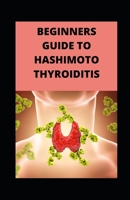 BEGINNERS GUIDE TO HASHIMOTO THYROIDITIS B09HPF9RWT Book Cover