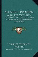 All About Pasadena and Its Vicinity; Its Climate, Missions, Trails and Cañons, Fruits, Flowers and Game 3337381626 Book Cover