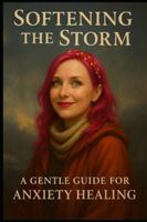 Softening the Storm: A Gentle Guide for Anxiety Healing B0G58P14RQ Book Cover