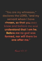 Isaiah 43: 10 Notebook: You are my witnesses, declares the LORD, and my servant whom I have chosen, so that you may know and believe me and understand that I am he. Before me no god was formed, nor w: 1674640994 Book Cover