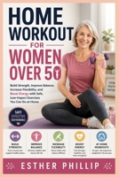 Home Workout for Women Over 50: Build Strength, Improve Balance, Increase Flexibility, and Boost Energy with Safe, Low-Impact Exercises You Can Do at Home B0H6XF22BC Book Cover