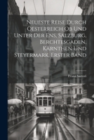 Neueste Reise durch Oesterreich ob und unter der Ens, Salzburg, Berchtesgaden, Kärnthen und Steyermark, Erster Band (German Edition) 1022311611 Book Cover