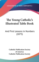 The Young Catholic's Illustrated Table Book and First Lessons in Numbers 1177113449 Book Cover