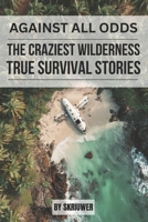 Against All Odds: The Craziest True Wilderness Survival Stories: 19 Real-Life Tales from Ordinary People Who Refused to Die B0GS5QCWVX Book Cover