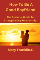 How To Be A Good Boyfriend: The Essential Guide To Strengthening Relationship B0CFCYVXJC Book Cover