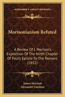 Morisonianism Refuted: A Review of J. Morison's Exposition of the Ninth Chapter of Paul's Epistle to the Romans [signed A.G.] 1437062504 Book Cover