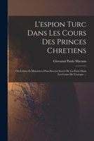 L'espion Turc Dans Les Cours Des Princes Chretiens: Ou Lettres Et Memoires D'un Envoyé Secret De La Porte Dans Les Cours De L'europe ... 1017234949 Book Cover