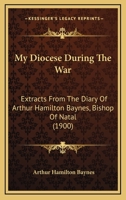 My Diocese During The War: Extracts From The Diary Of Arthur Hamilton Baynes, Bishop Of Natal 1166312623 Book Cover