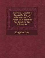 Martin, L'Enfant Trouv E Ou Les M Emoires D'Un Valet de Chambre: Par Euglene Sue, Volume 6... 1249490197 Book Cover