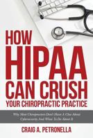 How HIPAA Can Crush Your Chiropractic Practice: Why Most Chiropractors Don't Have A Clue About Cybersecurity And What To Do About It 1975888650 Book Cover