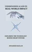 UNDERSTANDING AI AND ITS REAL-WORLD IMPACT: EXPLORING THE TECHNOLOGY BEHIND SMART SYSTEMS B0F8S8TR5H Book Cover
