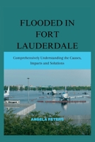 FLOODED IN FORT LAUDERDALE: Comprehensively Understanding the Causes, Impacts and Solutions B0C1JCNR9D Book Cover