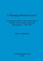 A Wasting Historical Asset? A comparative study of grave memorials at Wootton Wawen, King's Norton and Birmingham, c.1700- 1940 1841713627 Book Cover