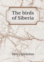 The Birds of Siberia: A Record of a Naturalist's Visits to the Valleys of the Petchora and Yenesei 110803795X Book Cover
