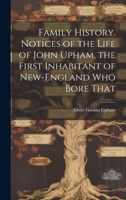 Family History: Notices Of The Life Of John Upham, The First Inhabitant Of New-england Who Bore That Name: Together With An Account Of Such Of His ... ... With A Short Sketch Of The Life Of The... 1015221564 Book Cover