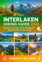Interlaken Hiking Guide 2025: Discover Scenic Trails, Alpine Wonders, and Mountain Adventures Across the Bernese Oberland Region of Switzerland B0FGDPVNH4 Book Cover