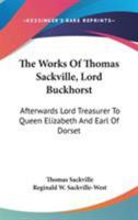 The Works Of Thomas Sackville, Lord Buckhorst: Afterwards Lord Treasurer To Queen Elizabeth And Earl Of Dorset 1163600385 Book Cover