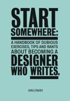 Start Somewhere: A Handbook Of Dubious Exercises, Tips And Rants About Becoming A Designer Who Writes 099842370X Book Cover