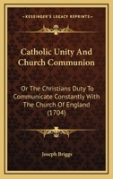 Catholic Unity And Church Communion: Or The Christians Duty To Communicate Constantly With The Church Of England 1104079003 Book Cover
