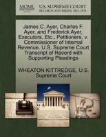 James C. Ayer, Charles F. Ayer, and Frederick Ayer, Executors, Etc., Petitioners, v. Commissioner of Internal Revenue. U.S. Supreme Court Transcript of Record with Supporting Pleadings 1270249541 Book Cover