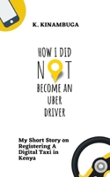 How I Did Not Become An Uber Driver: My Short Story on Registering A Digital Taxi in Kenya B08DSYRZ1C Book Cover