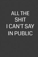 All the Shit I Can't Say in Public: 6 x 9 Notebook with 120 College Ruled Lined Pages and a Funny Quote on the Cover 1702123251 Book Cover