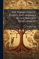 The Formation Of Plants And Animals By An Orderly Development: An Essay Showing The Untenableness Of Darwin's Transmutation Theory... 1279366915 Book Cover