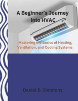 A Beginner’s Journey into HVAC: Mastering the Basics of Heating, Ventilation, and Cooling Systems B0DWK1V2MN Book Cover