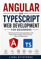 Angular and TypeScript Web Development for Beginners: Build Practical Frontend Applications with Components, Routing, Forms, Services, APIs, and Deployment B0H3NWCJHB Book Cover